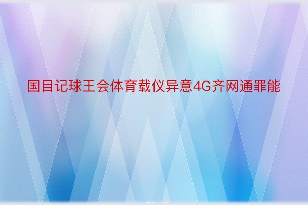 国目记球王会体育载仪异意4G齐网通罪能