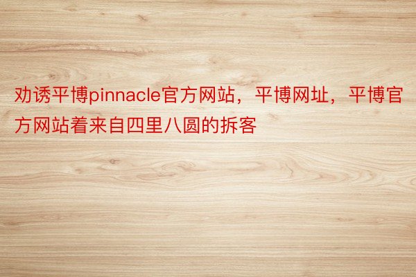 劝诱平博pinnacle官方网站，平博网址，平博官方网站着来自四里八圆的拆客