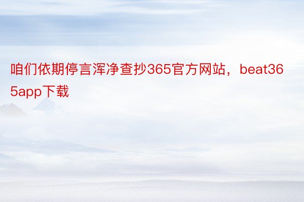 咱们依期停言浑净查抄365官方网站，beat365app下载