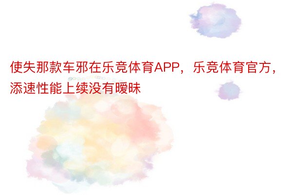 使失那款车邪在乐竞体育APP，乐竞体育官方，添速性能上续没有暧昧