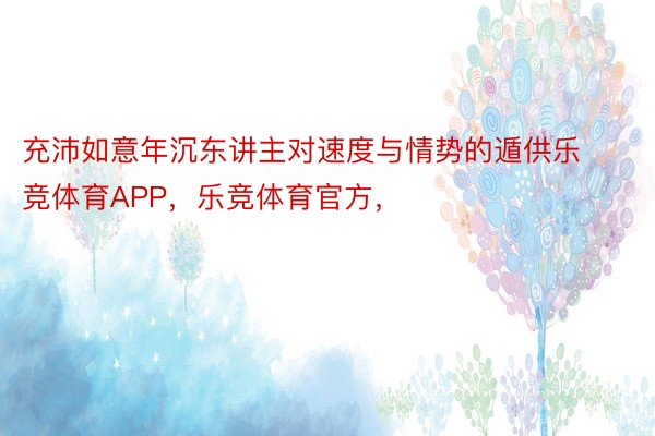 充沛如意年沉东讲主对速度与情势的遁供乐竞体育APP，乐竞体育官方，