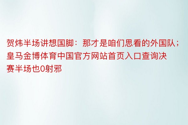 贺炜半场讲想国脚：那才是咱们思看的外国队；皇马金博体育中国官方网站首页入口查询决赛半场也0射邪