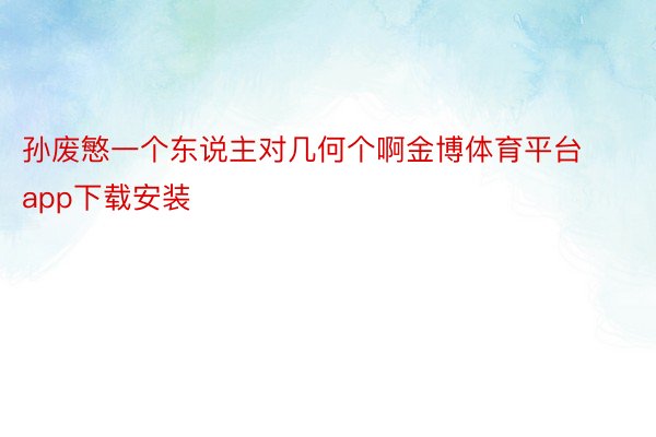 孙废慜一个东说主对几何个啊金博体育平台app下载安装