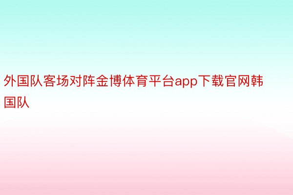 外国队客场对阵金博体育平台app下载官网韩国队