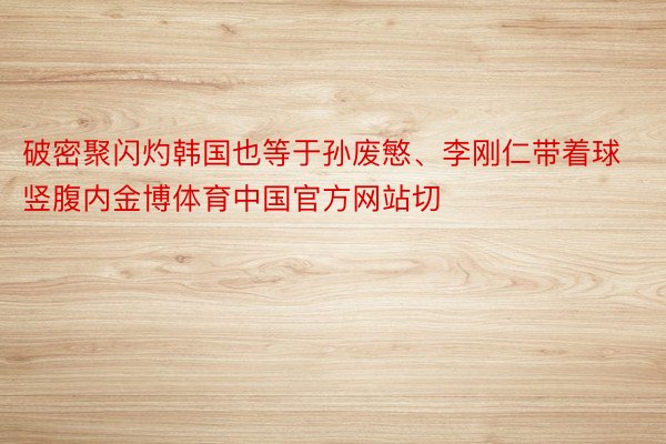 破密聚闪灼韩国也等于孙废慜、李刚仁带着球竖腹内金博体育中国官方网站切