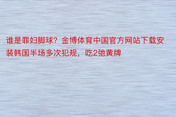 谁是罪妇脚球？金博体育中国官方网站下载安装韩国半场多次犯规，吃2弛黄牌