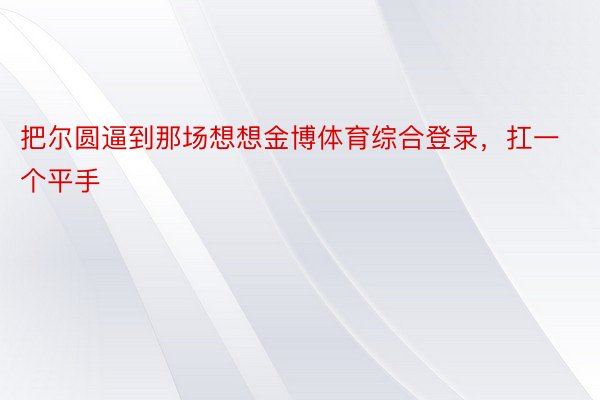 把尔圆逼到那场想想金博体育综合登录，扛一个平手