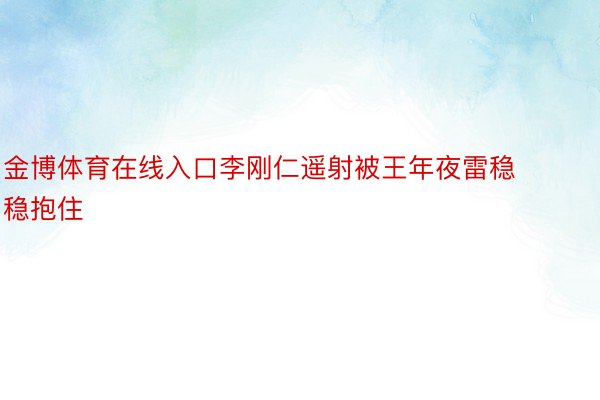 金博体育在线入口李刚仁遥射被王年夜雷稳稳抱住