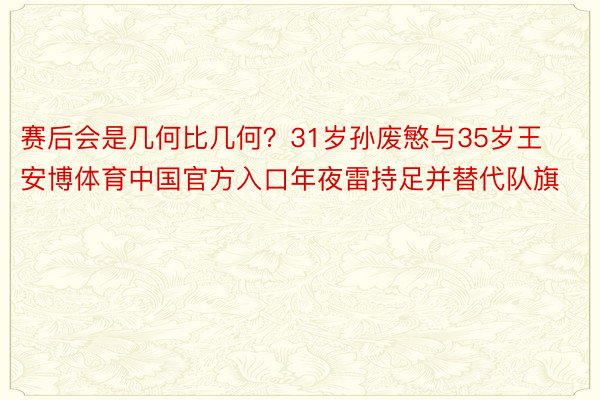 赛后会是几何比几何？31岁孙废慜与35岁王安博体育中国官方入口年夜雷持足并替代队旗