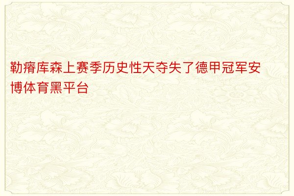 勒瘠库森上赛季历史性天夺失了德甲冠军安博体育黑平台