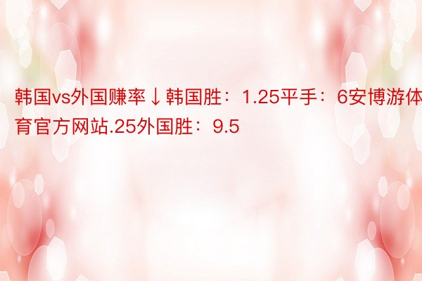 韩国vs外国赚率↓韩国胜：1.25平手：6安博游体育官方网站.25外国胜：9.5