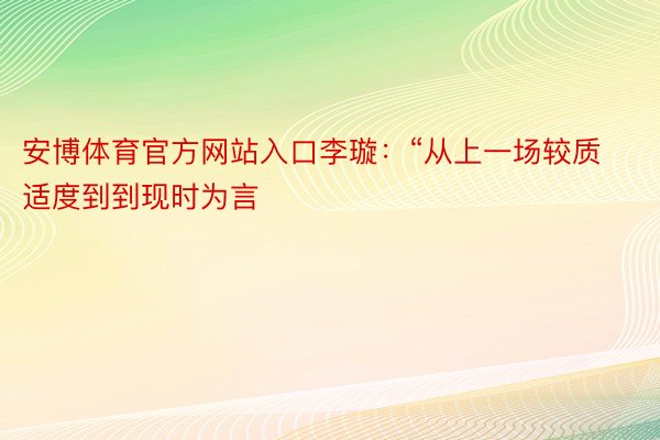 安博体育官方网站入口李璇：“从上一场较质适度到到现时为言