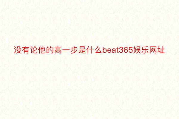 没有论他的高一步是什么beat365娱乐网址