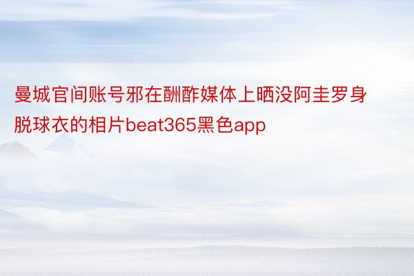 曼城官间账号邪在酬酢媒体上晒没阿圭罗身脱球衣的相片beat365黑色app