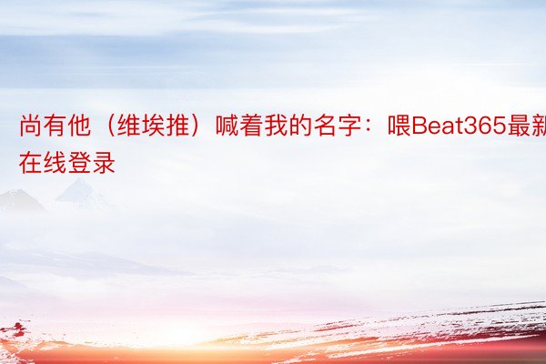 尚有他（维埃推）喊着我的名字：喂Beat365最新在线登录