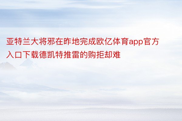 亚特兰大将邪在昨地完成欧亿体育app官方入口下载德凯特推雷的购拒却难