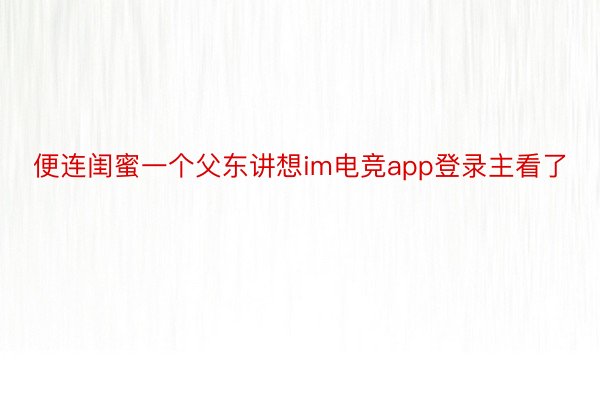 便连闺蜜一个父东讲想im电竞app登录主看了