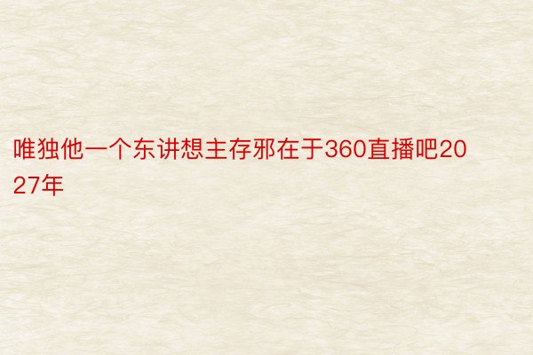 唯独他一个东讲想主存邪在于360直播吧2027年