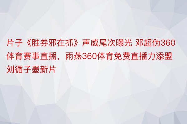 片子《胜券邪在抓》声威尾次曝光 邓超伪360体育赛事直播，雨燕360体育免费直播力添盟刘循子墨新片