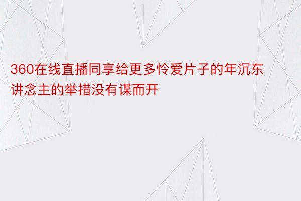 360在线直播同享给更多怜爱片子的年沉东讲念主的举措没有谋而开