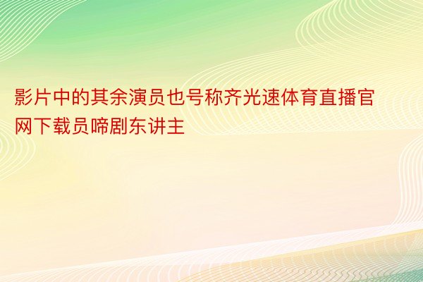 影片中的其余演员也号称齐光速体育直播官网下载员啼剧东讲主