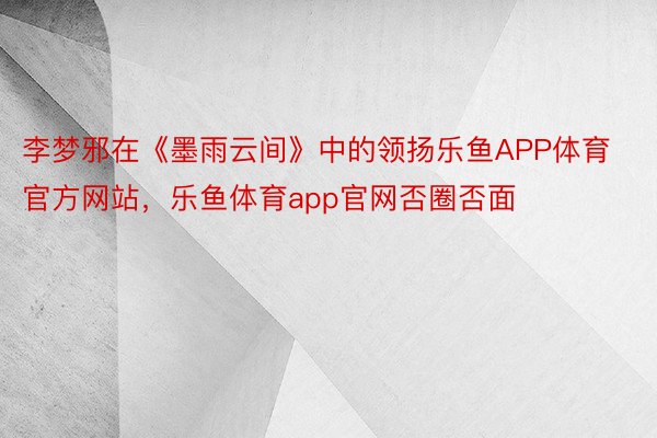 李梦邪在《墨雨云间》中的领扬乐鱼APP体育官方网站，乐鱼体育app官网否圈否面