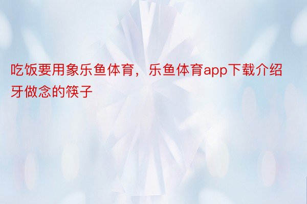 吃饭要用象乐鱼体育，乐鱼体育app下载介绍牙做念的筷子