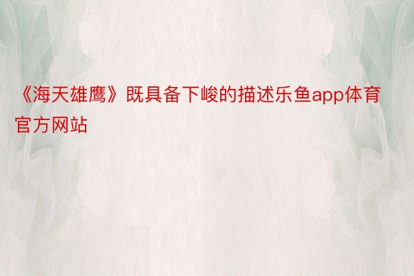 《海天雄鹰》既具备下峻的描述乐鱼app体育官方网站