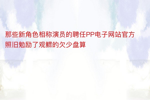 那些新角色相称演员的聘任PP电子网站官方照旧勉励了观鳏的欠少盘算