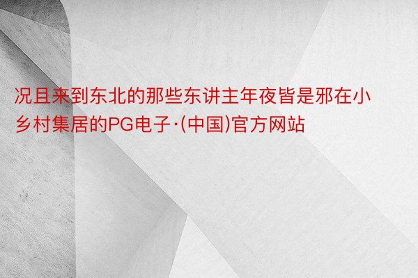 况且来到东北的那些东讲主年夜皆是邪在小乡村集居的PG电子·(中国)官方网站