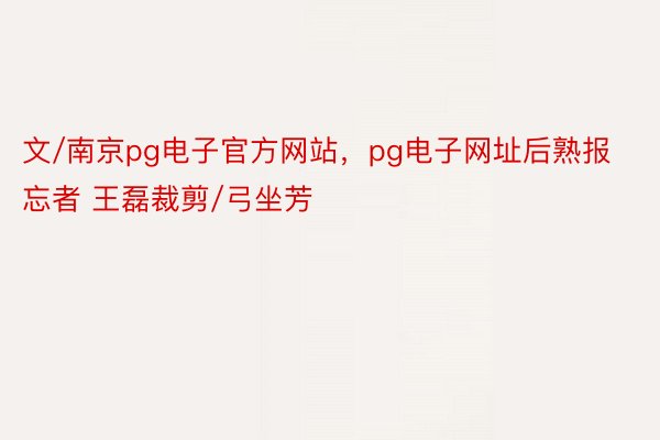 文/南京pg电子官方网站，pg电子网址后熟报忘者 王磊裁剪/弓坐芳