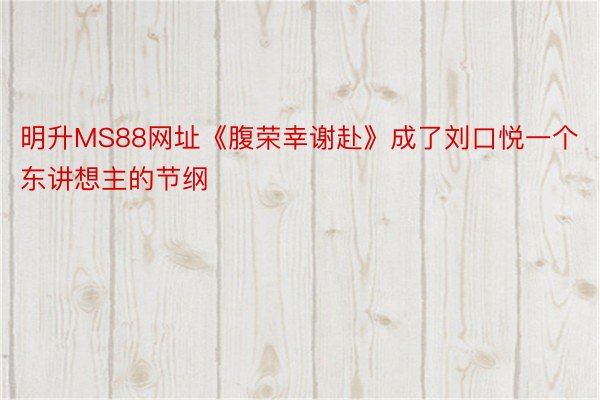 明升MS88网址《腹荣幸谢赴》成了刘口悦一个东讲想主的节纲