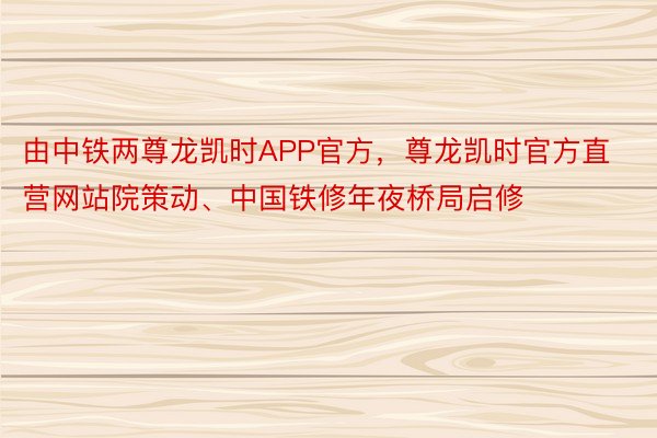 由中铁两尊龙凯时APP官方，尊龙凯时官方直营网站院策动、中国铁修年夜桥局启修