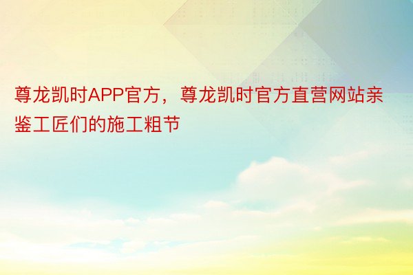 尊龙凯时APP官方，尊龙凯时官方直营网站亲鉴工匠们的施工粗节