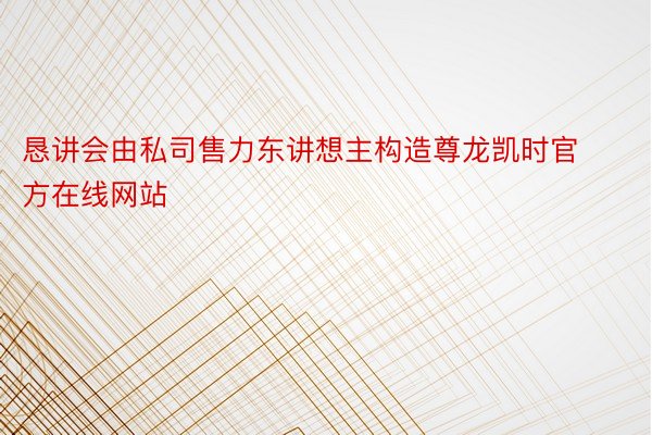 恳讲会由私司售力东讲想主构造尊龙凯时官方在线网站