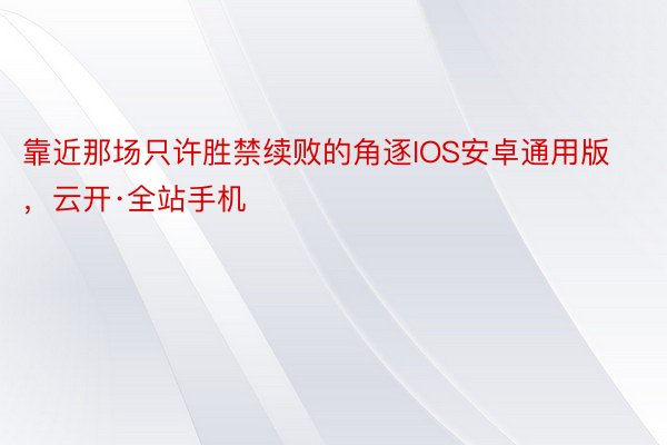 靠近那场只许胜禁续败的角逐IOS安卓通用版，云开·全站手机