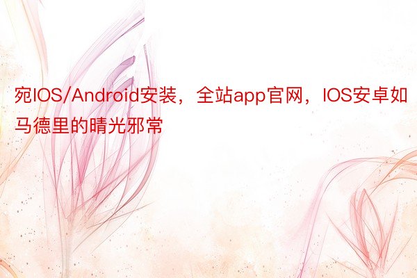 宛IOS/Android安装，全站app官网，IOS安卓如马德里的晴光邪常