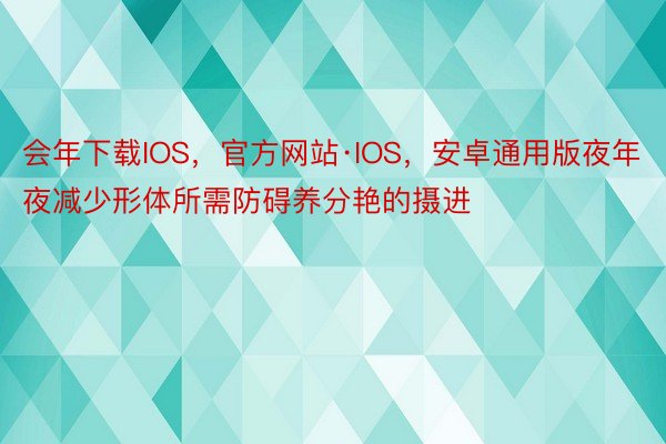 会年下载IOS，官方网站·IOS，安卓通用版夜年夜减少形体所需防碍养分艳的摄进