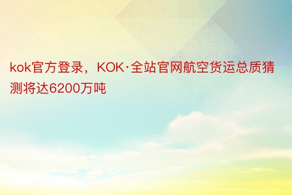 kok官方登录，KOK·全站官网航空货运总质猜测将达6200万吨