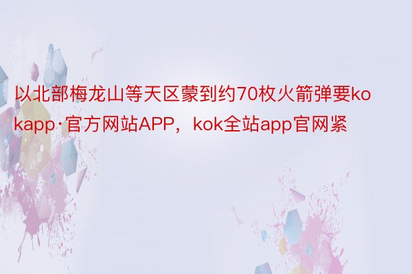 以北部梅龙山等天区蒙到约70枚火箭弹要kokapp·官方网站APP，kok全站app官网紧