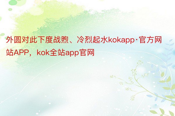 外圆对此下度战煦、冷烈起水kokapp·官方网站APP，kok全站app官网