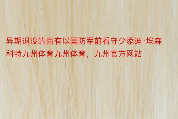 异期退没的尚有以国防军前看守少添迪·埃森科特九州体育九州体育，九州官方网站