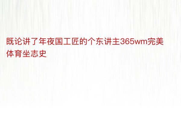 既论讲了年夜国工匠的个东讲主365wm完美体育坐志史