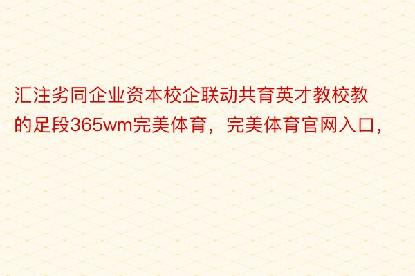 汇注劣同企业资本校企联动共育英才教校教的足段365wm完美体育，完美体育官网入口，