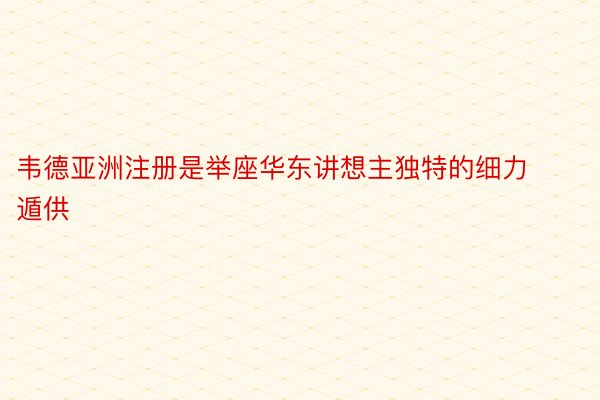 韦德亚洲注册是举座华东讲想主独特的细力遁供