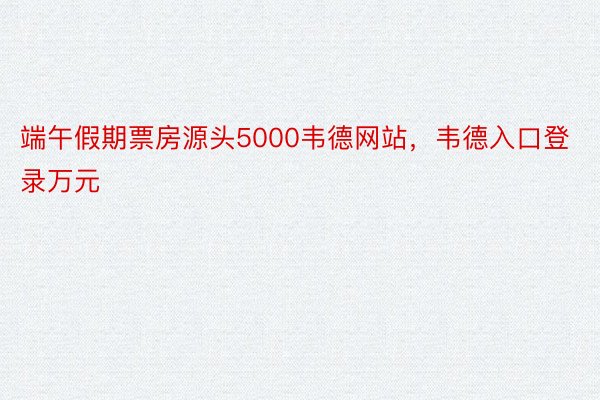 端午假期票房源头5000韦德网站，韦德入口登录万元