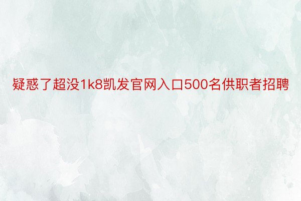 疑惑了超没1k8凯发官网入口500名供职者招聘