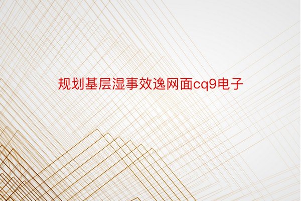 规划基层湿事效逸网面cq9电子