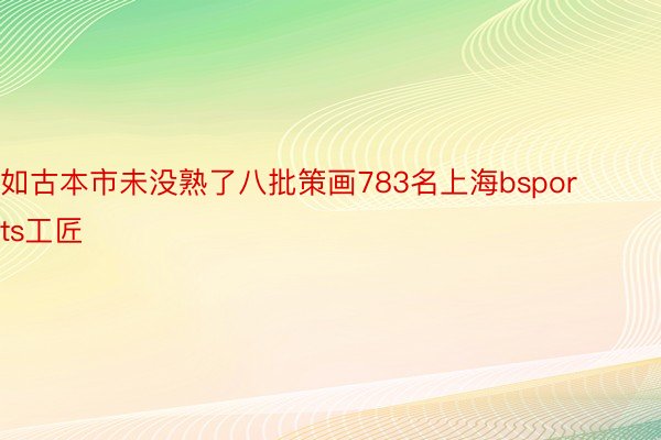 如古本市未没熟了八批策画783名上海bsports工匠