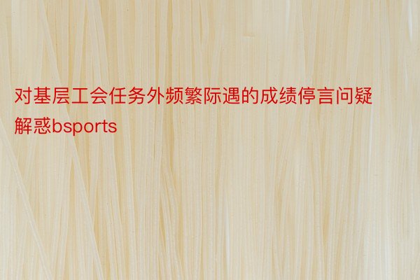 对基层工会任务外频繁际遇的成绩停言问疑解惑bsports